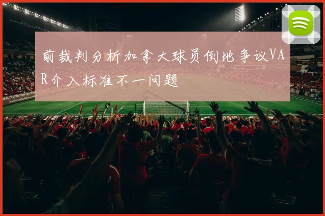 前裁判分析加拿大球员倒地争议VAR介入标准不一问题