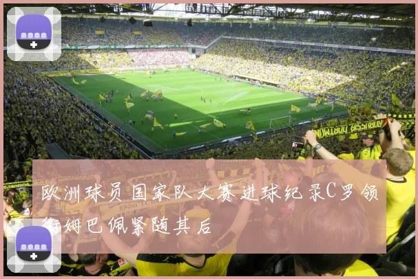 欧洲球员国家队大赛进球纪录C罗领衔姆巴佩紧随其后