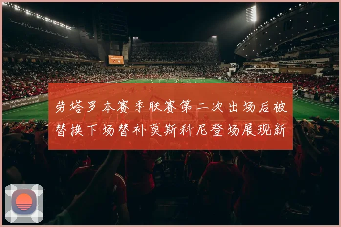 劳塔罗本赛季联赛第二次出场后被替换下场替补莫斯科尼登场展现新机会