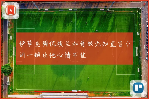伊萨克调侃埃兰加晋级无知直言小训一顿让他心情不佳