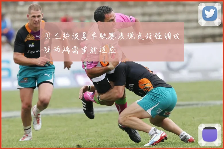 贝兰热谈夏季联赛表现良好强调攻防两端需重新适应