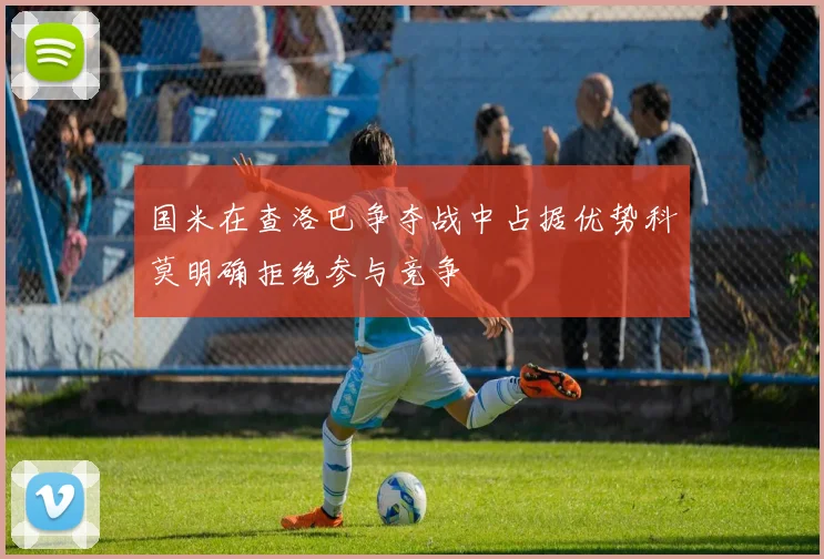 国米在查洛巴争夺战中占据优势科莫明确拒绝参与竞争