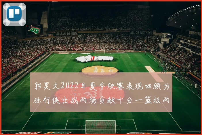 郭昊文2022年夏季联赛表现回顾为独行侠出战两场贡献十分一篮板两助攻