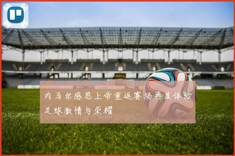 内马尔感恩上帝重返赛场再度体验足球激情与荣耀