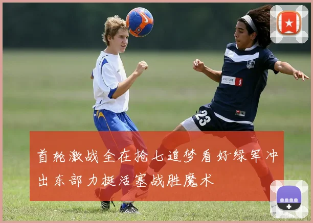 首轮激战全在抢七追梦看好绿军冲出东部力挺活塞战胜魔术