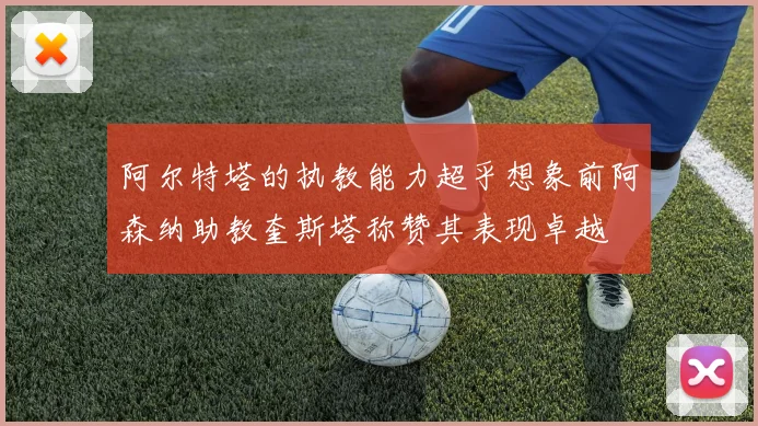 阿尔特塔的执教能力超乎想象前阿森纳助教奎斯塔称赞其表现卓越